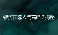 银河国际人气高吗？揭秘其火爆原因与玩家真实评价