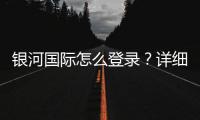 银河国际怎么登录？详细步骤与常见问题解答
