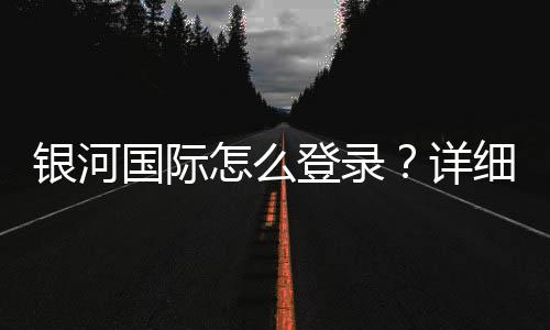 银河国际怎么登录?详细步骤与常见问题解答