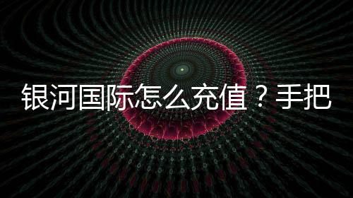 银河国际怎么充值?手把手教你快速到账的充值攻略
