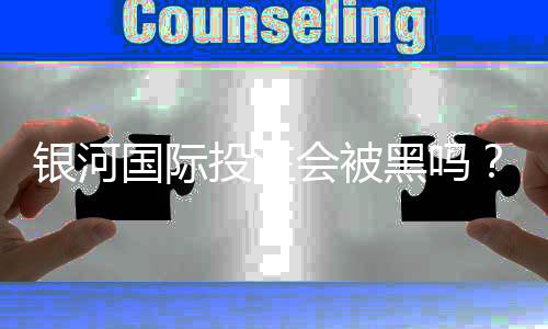 银河国际投注会被黑吗？资深玩家揭秘平台安全性与防坑指南