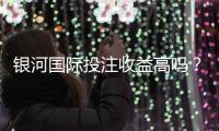 银河国际投注收益高吗？资深玩家解析真实盈利空间