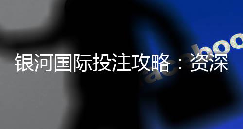 银河国际投注攻略:资深玩家揭秘稳赢技巧与实战策略