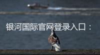 银河国际官网登录入口：畅享顶级棋牌电游的尊贵体验