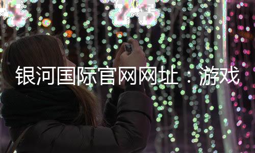 银河国际官网网址：游戏娱乐乐趣如何？