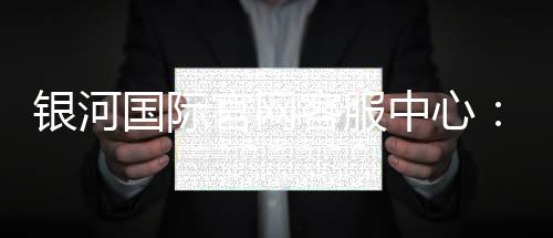 银河国际官网客服中心:专业服务与高效解决方案指南