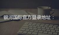 银河国际官方登录地址：畅享顶级娱乐体验与安全投注指南