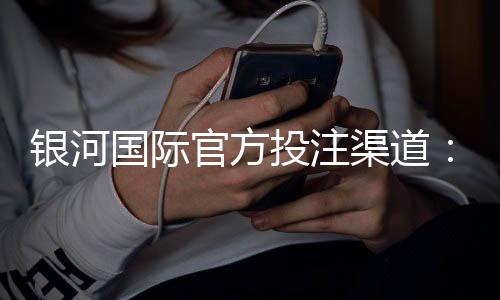 银河国际官方投注渠道：揭秘高胜率玩家的独家入金攻略