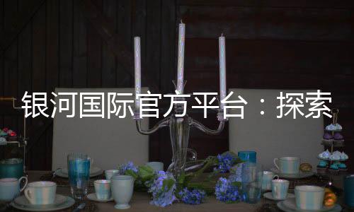 银河国际官方平台:探索顶级娱乐体验与赢奖秘籍