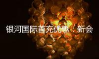 银河国际首充优惠：新会员专享高额返利与独家礼包