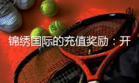 锦绣国际的充值奖励：开启您的无限可能