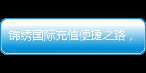 锦绣国际充值便捷之路，让您的游戏体验更畅快