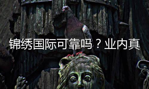 锦绣国际可靠吗?业内真实玩家分享经验