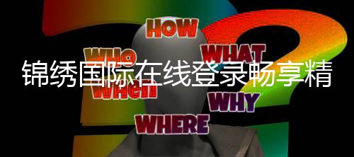 锦绣国际在线登录畅享精彩棋牌游戏体验!