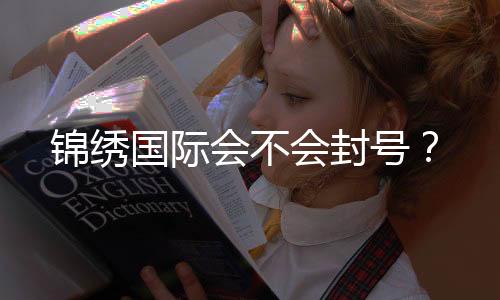 锦绣国际会不会封号?