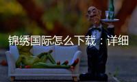锦绣国际怎么下载：详细指南