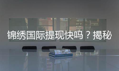 锦绣国际提现快吗?揭秘快速提现的背后真相