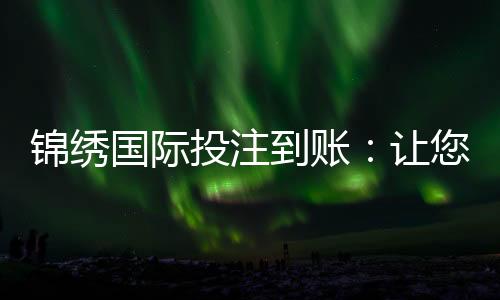 锦绣国际投注到账:让您体验极速畅快的游戏之旅
