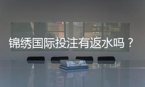 锦绣国际投注有返水吗?揭开投注回馈的神秘面纱