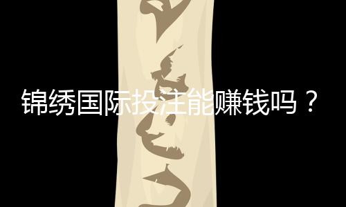 锦绣国际投注能赚钱吗?揭秘收益背后的秘密!