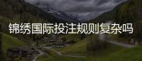 锦绣国际投注规则复杂吗？揭开神秘面纱