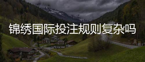 锦绣国际投注规则复杂吗?揭开神秘面纱