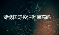 锦绣国际投注赔率高吗：值得一试