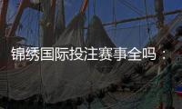 锦绣国际投注赛事全吗：精彩纷呈应有尽有