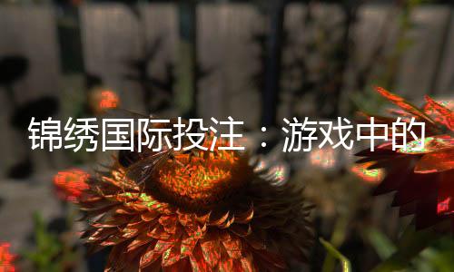 锦绣国际投注:游戏中的操控与真实体验
