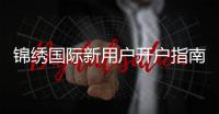 锦绣国际新用户开户指南：注册流程详解