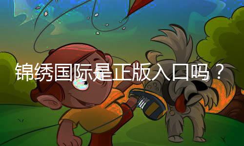 锦绣国际是正版入口吗？