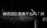 锦绣国际是黑平台吗？探寻真相的旅程