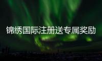 锦绣国际注册送专属奖励，尽享奢华体验