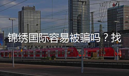 锦绣国际容易被骗吗?找对正规平台来防范风险