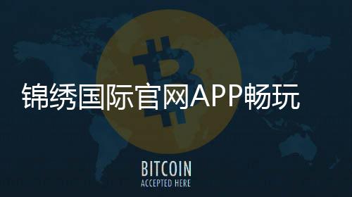 锦绣国际官网APP畅玩精彩棋牌游戏!