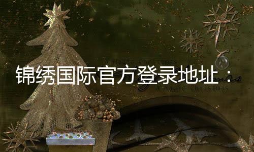 锦绣国际官方登录地址:畅玩精彩棋牌游戏
