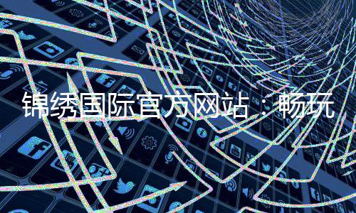 锦绣国际官方网站：畅玩精彩棋牌游戏