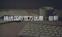 锦绣国际官方优惠：最新折扣福利揭秘