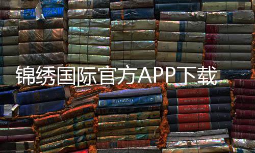 锦绣国际官方APP下载：开启您的精彩生活