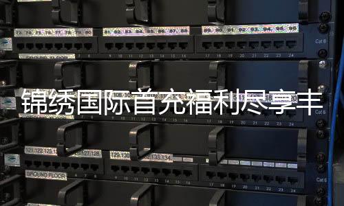 锦绣国际首充福利尽享丰厚优惠！