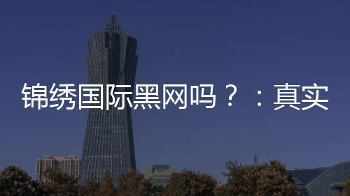 锦绣国际黑网吗?:真实还是虚假?