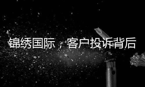 锦绣国际,客户投诉背后的真相