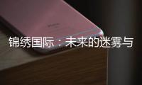 锦绣国际：未来的迷雾与信心