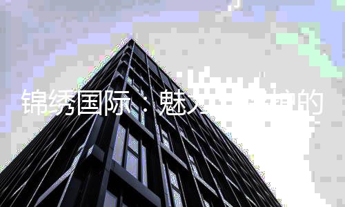 锦绣国际:魅力与保护的双重奏