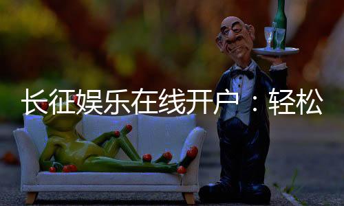 长征娱乐在线开户:轻松注册畅享顶级棋牌游戏盛宴