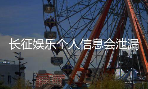 长征娱乐个人信息会泄漏吗?深度解析平台安全机制与防护措施