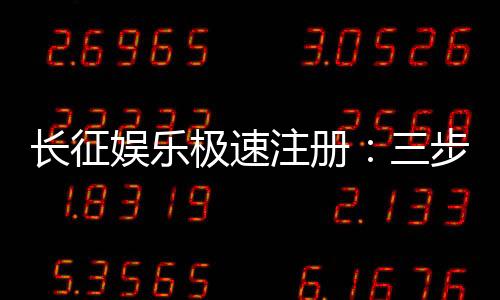 长征娱乐极速注册:三步完成账号开通畅享顶级游戏体验