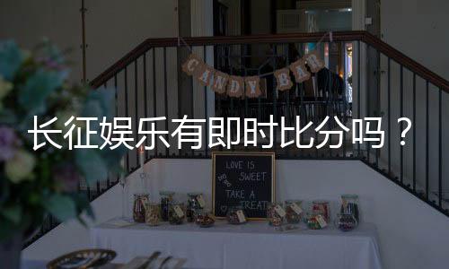长征娱乐有即时比分吗?平台特色功能全解析