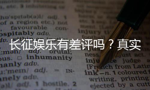 长征娱乐有差评吗?真实玩家体验与评价解析
