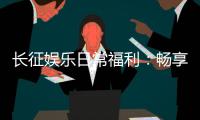 长征娱乐日常福利：畅享多重好礼玩家专享福利不间断